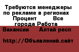 Требуются менеджеры по рекламе в регионах › Процент ­ 50 - Все города Работа » Вакансии   . Алтай респ.